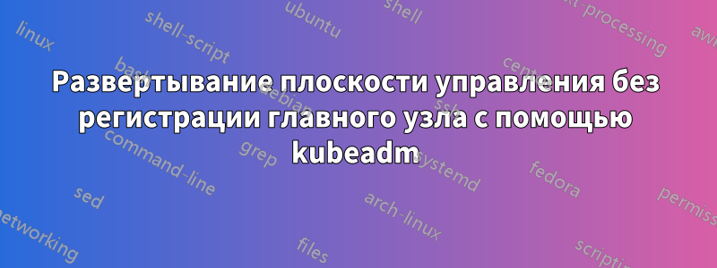 Развертывание плоскости управления без регистрации главного узла с помощью kubeadm