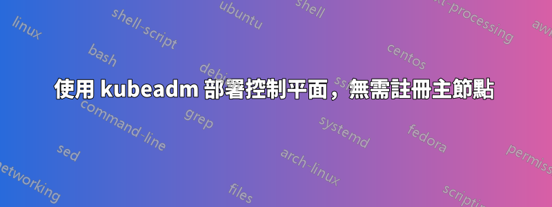 使用 kubeadm 部署控制平面，無需註冊主節點