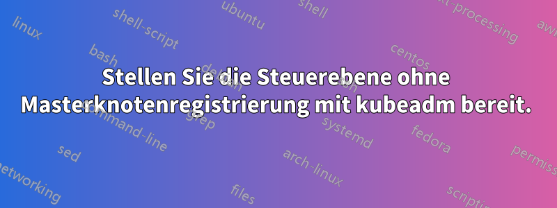 Stellen Sie die Steuerebene ohne Masterknotenregistrierung mit kubeadm bereit.