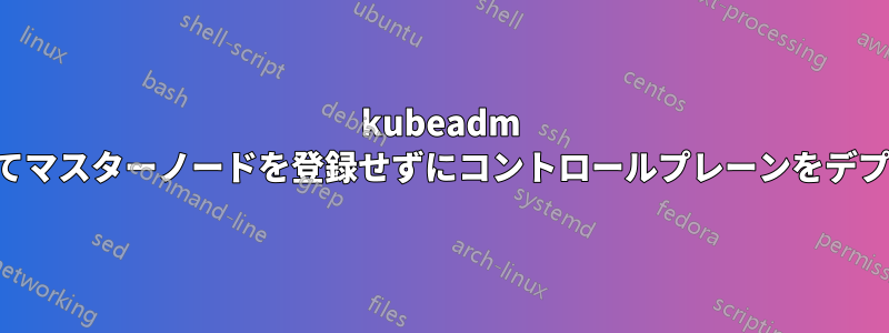 kubeadm を使用してマスターノードを登録せずにコントロールプレーンをデプロイする