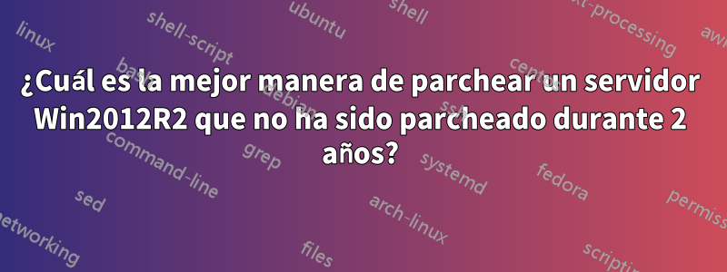 ¿Cuál es la mejor manera de parchear un servidor Win2012R2 que no ha sido parcheado durante 2 años?