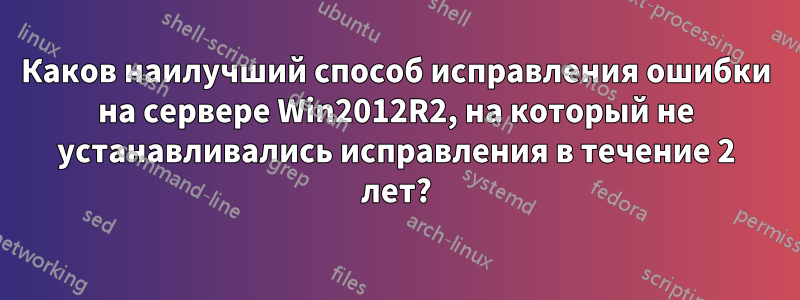 Каков наилучший способ исправления ошибки на сервере Win2012R2, на который не устанавливались исправления в течение 2 лет?