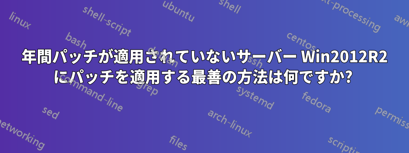 2 年間パッチが適用されていないサーバー Win2012R2 にパッチを適用する最善の方法は何ですか?