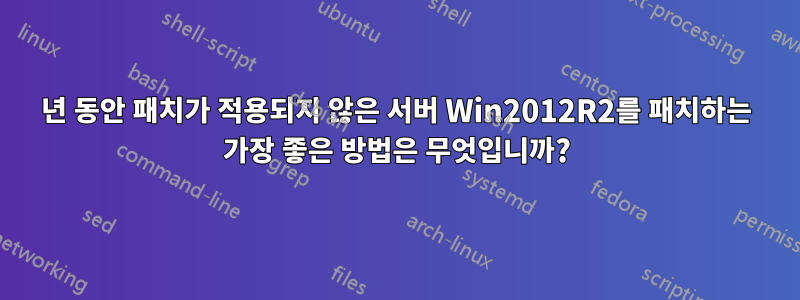 2년 동안 패치가 적용되지 않은 서버 Win2012R2를 패치하는 가장 좋은 방법은 무엇입니까?