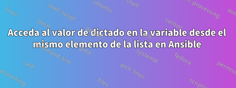 Acceda al valor de dictado en la variable desde el mismo elemento de la lista en Ansible