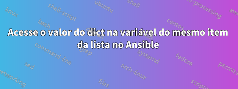 Acesse o valor do dict na variável do mesmo item da lista no Ansible