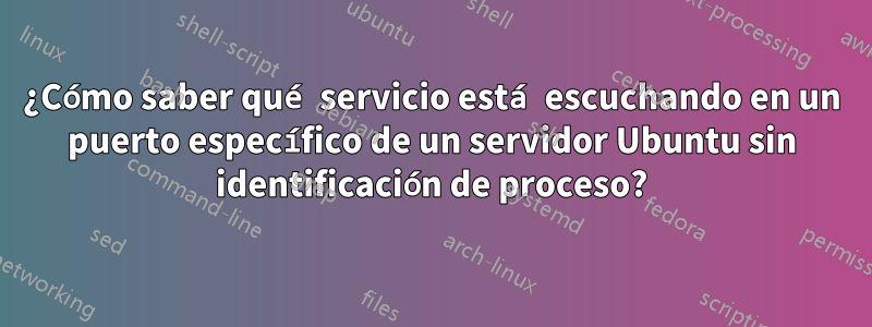 ¿Cómo saber qué servicio está escuchando en un puerto específico de un servidor Ubuntu sin identificación de proceso?