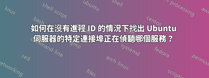 如何在沒有進程 ID 的情況下找出 Ubuntu 伺服器的特定連接埠正在偵聽哪個服務？
