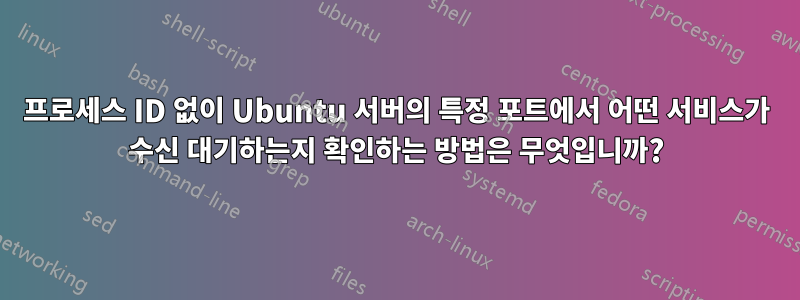 프로세스 ID 없이 Ubuntu 서버의 특정 포트에서 어떤 서비스가 수신 대기하는지 확인하는 방법은 무엇입니까?