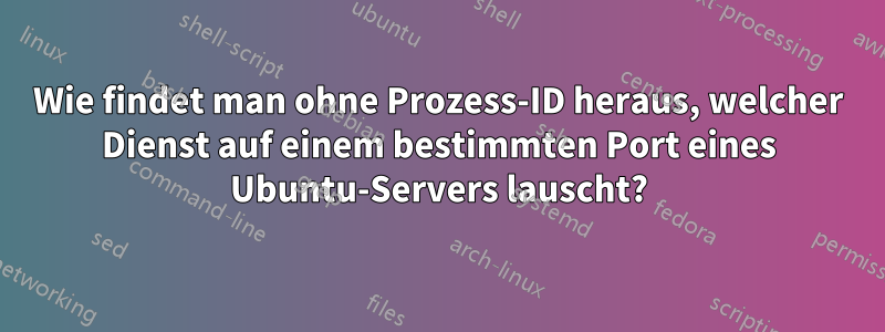 Wie findet man ohne Prozess-ID heraus, welcher Dienst auf einem bestimmten Port eines Ubuntu-Servers lauscht?