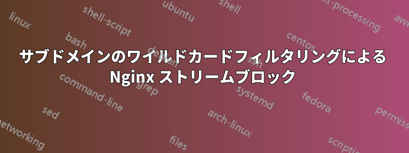 サブドメインのワイルドカードフィルタリングによる Nginx ストリームブロック