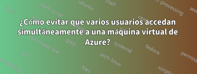 ¿Cómo evitar que varios usuarios accedan simultáneamente a una máquina virtual de Azure?