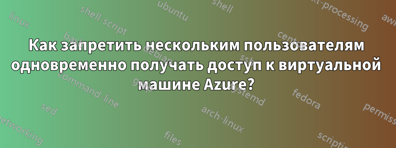 Как запретить нескольким пользователям одновременно получать доступ к виртуальной машине Azure?