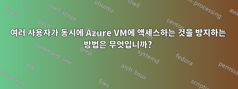 여러 사용자가 동시에 Azure VM에 액세스하는 것을 방지하는 방법은 무엇입니까?