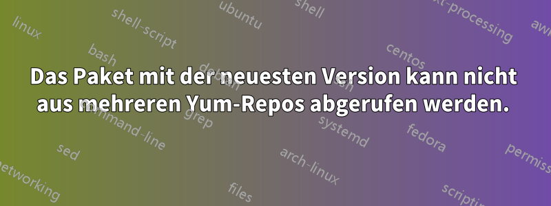 Das Paket mit der neuesten Version kann nicht aus mehreren Yum-Repos abgerufen werden.
