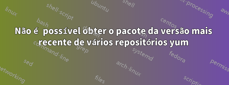 Não é possível obter o pacote da versão mais recente de vários repositórios yum