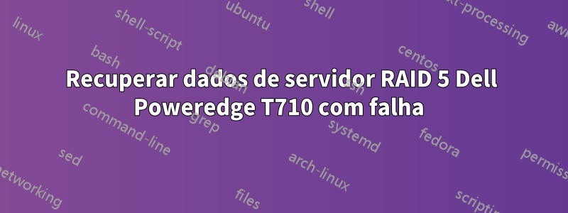 Recuperar dados de servidor RAID 5 Dell Poweredge T710 com falha 