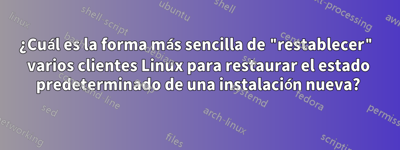 ¿Cuál es la forma más sencilla de "restablecer" varios clientes Linux para restaurar el estado predeterminado de una instalación nueva?