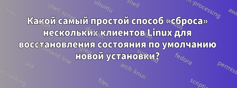 Какой самый простой способ «сброса» нескольких клиентов Linux для восстановления состояния по умолчанию новой установки?