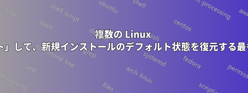 複数の Linux クライアントを「リセット」して、新規インストールのデフォルト状態を復元する最も簡単な方法は何ですか?