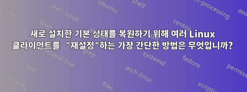 새로 설치한 기본 상태를 복원하기 위해 여러 Linux 클라이언트를 "재설정"하는 가장 간단한 방법은 무엇입니까?