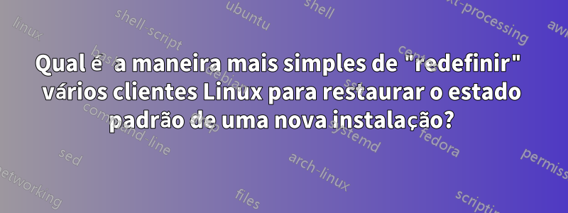 Qual é a maneira mais simples de "redefinir" vários clientes Linux para restaurar o estado padrão de uma nova instalação?