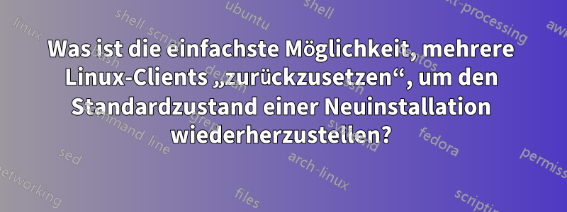 Was ist die einfachste Möglichkeit, mehrere Linux-Clients „zurückzusetzen“, um den Standardzustand einer Neuinstallation wiederherzustellen?
