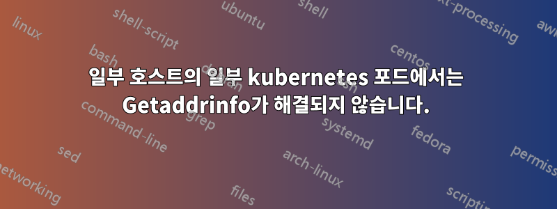 일부 호스트의 일부 kubernetes 포드에서는 Getaddrinfo가 해결되지 않습니다.