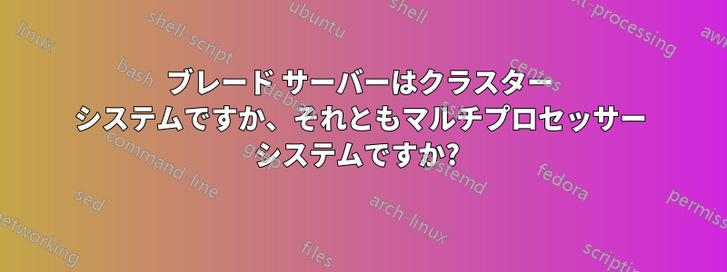ブレード サーバーはクラスター システムですか、それともマルチプロセッサー システムですか? 