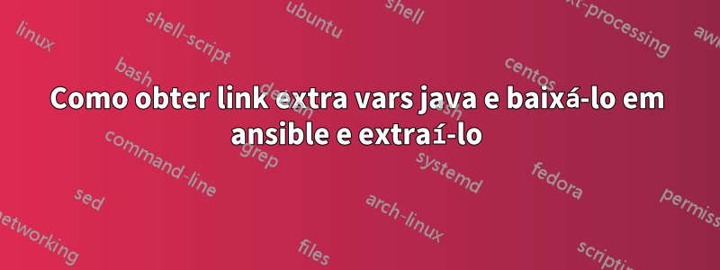 Como obter link extra vars java e baixá-lo em ansible e extraí-lo