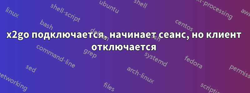 x2go подключается, начинает сеанс, но клиент отключается