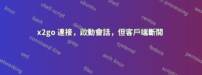 x2go 連接，啟動會話，但客戶端斷開