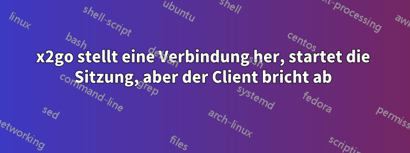 x2go stellt eine Verbindung her, startet die Sitzung, aber der Client bricht ab