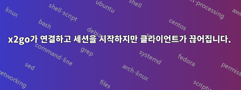 x2go가 연결하고 세션을 시작하지만 클라이언트가 끊어집니다.