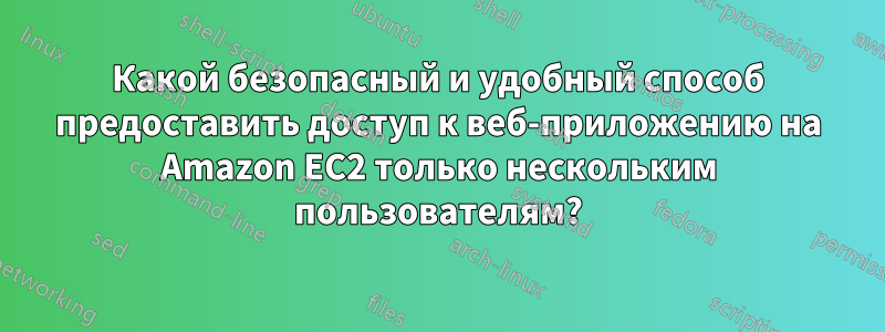 Какой безопасный и удобный способ предоставить доступ к веб-приложению на Amazon EC2 только нескольким пользователям?