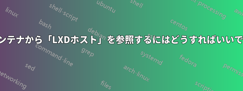LXDコンテナから「LXDホスト」を参照するにはどうすればいいですか？