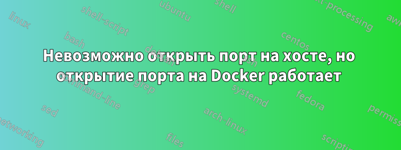Невозможно открыть порт на хосте, но открытие порта на Docker работает