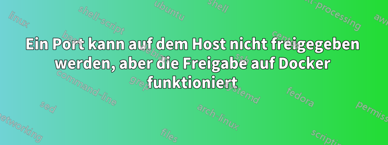 Ein Port kann auf dem Host nicht freigegeben werden, aber die Freigabe auf Docker funktioniert