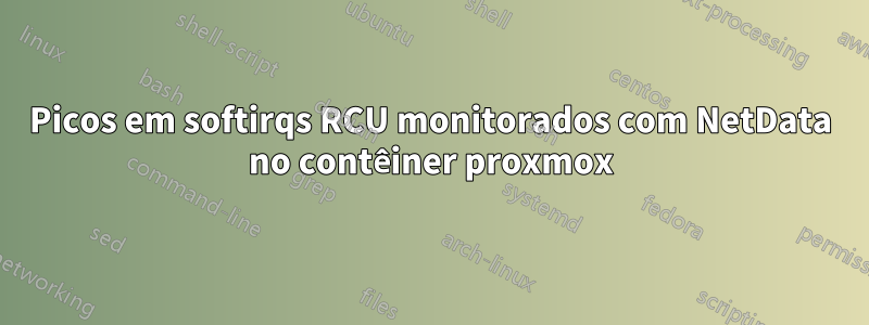 Picos em softirqs RCU monitorados com NetData no contêiner proxmox