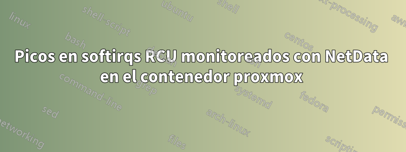 Picos en softirqs RCU monitoreados con NetData en el contenedor proxmox