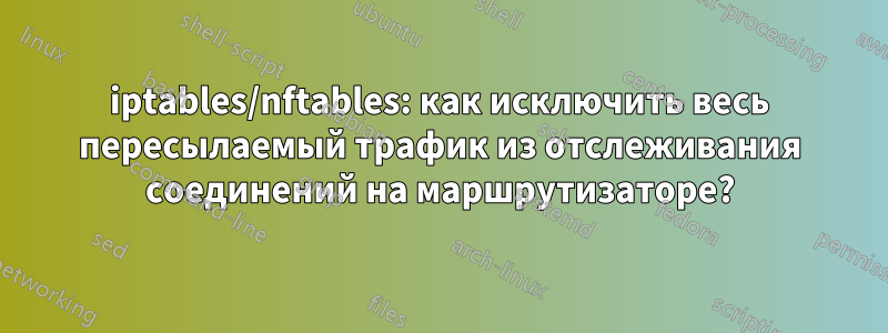 iptables/nftables: как исключить весь пересылаемый трафик из отслеживания соединений на маршрутизаторе?
