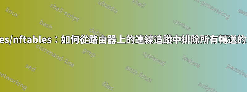 iptables/nftables：如何從路由器上的連線追蹤中排除所有轉送的流量？