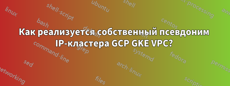 Как реализуется собственный псевдоним IP-кластера GCP GKE VPC?