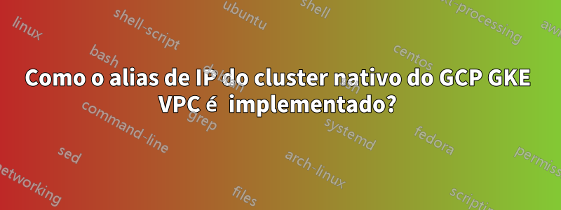 Como o alias de IP do cluster nativo do GCP GKE VPC é implementado?