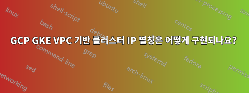 GCP GKE VPC 기반 클러스터 IP 별칭은 어떻게 구현되나요?