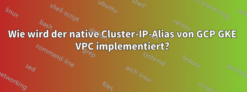 Wie wird der native Cluster-IP-Alias ​​von GCP GKE VPC implementiert?