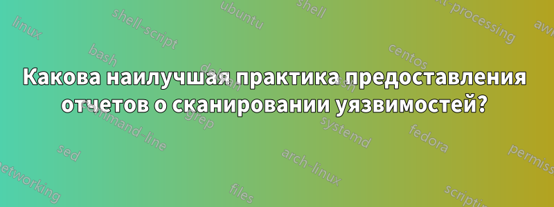 Какова наилучшая практика предоставления отчетов о сканировании уязвимостей?