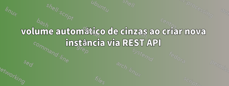 volume automático de cinzas ao criar nova instância via REST API