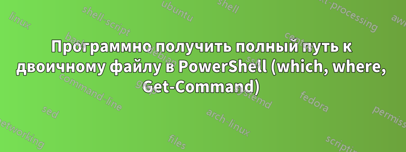 Программно получить полный путь к двоичному файлу в PowerShell (which, where, Get-Command)