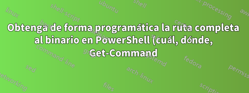 Obtenga de forma programática la ruta completa al binario en PowerShell (cuál, dónde, Get-Command)